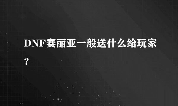 DNF赛丽亚一般送什么给玩家？