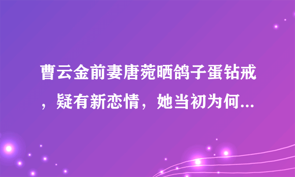 曹云金前妻唐菀晒鸽子蛋钻戒，疑有新恋情，她当初为何与曹云金闹得那么僵？