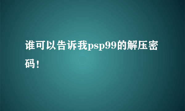 谁可以告诉我psp99的解压密码！