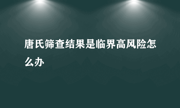 唐氏筛查结果是临界高风险怎么办