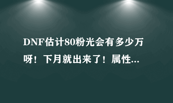 DNF估计80粉光会有多少万呀！下月就出来了！属性我好喜欢！如果不能合！一般会多少万？