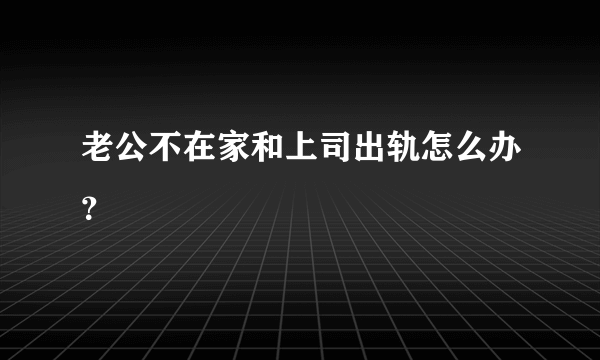 老公不在家和上司出轨怎么办？