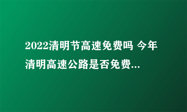 2022清明节高速免费吗 今年清明高速公路是否免费2022