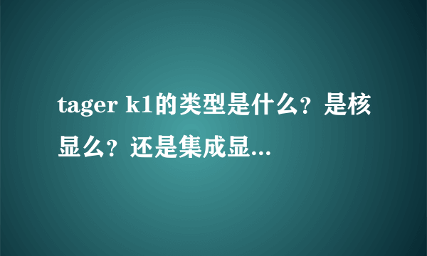 tager k1的类型是什么？是核显么？还是集成显卡或独显？