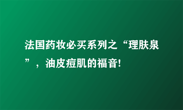 法国药妆必买系列之“理肤泉”，油皮痘肌的福音!