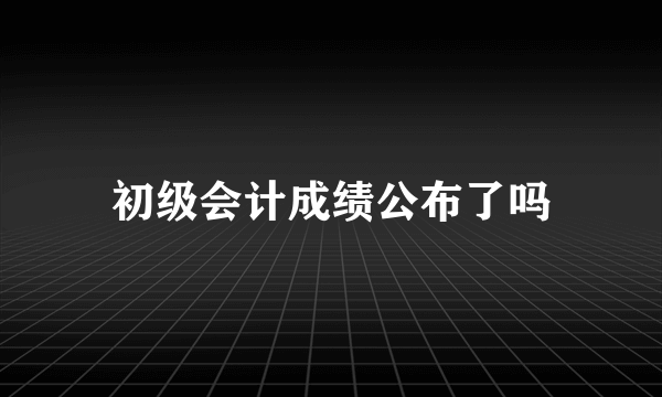 初级会计成绩公布了吗