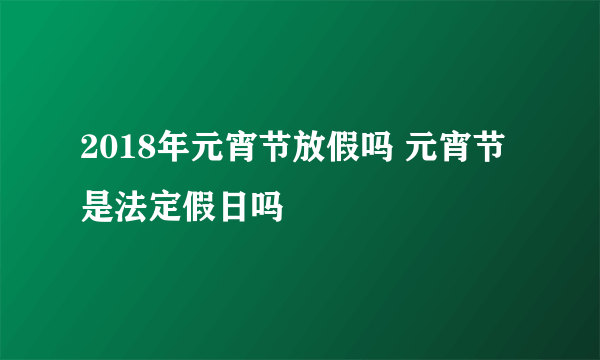 2018年元宵节放假吗 元宵节是法定假日吗