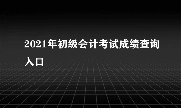 2021年初级会计考试成绩查询入口