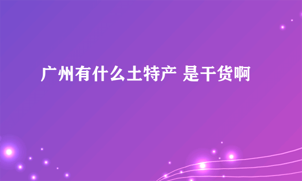 广州有什么土特产 是干货啊