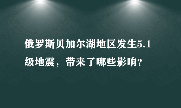 俄罗斯贝加尔湖地区发生5.1级地震，带来了哪些影响？