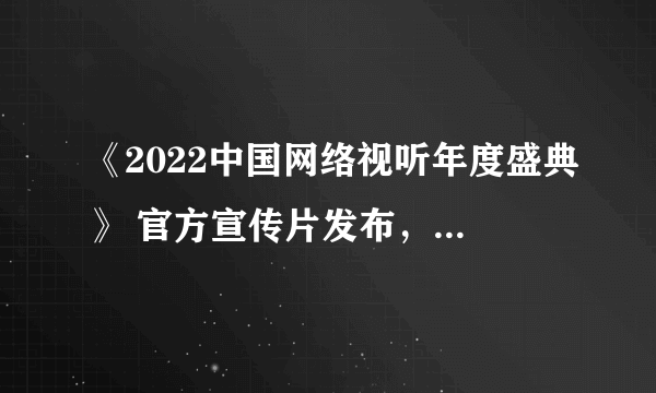 《2022中国网络视听年度盛典》 官方宣传片发布，哪些细节值得关注呢？