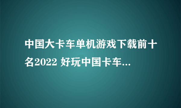 中国大卡车单机游戏下载前十名2022 好玩中国卡车单机游戏有哪些