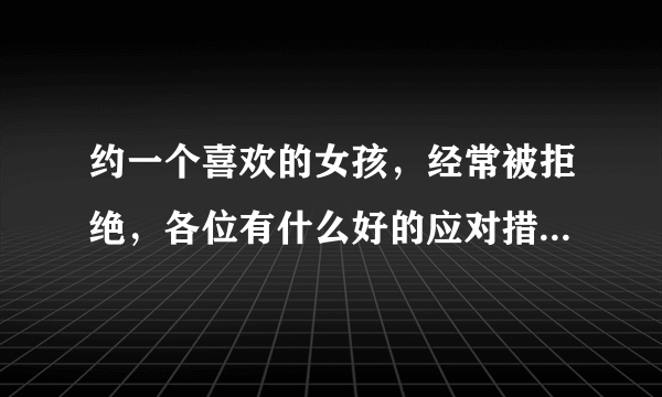 约一个喜欢的女孩，经常被拒绝，各位有什么好的应对措施啊？女孩拒绝时可以说什么？