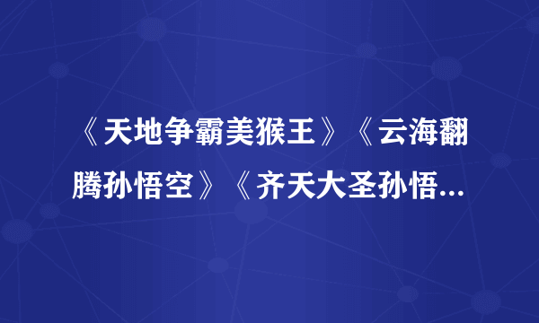 《天地争霸美猴王》《云海翻腾孙悟空》《齐天大圣孙悟空》 这三部是什么关系？