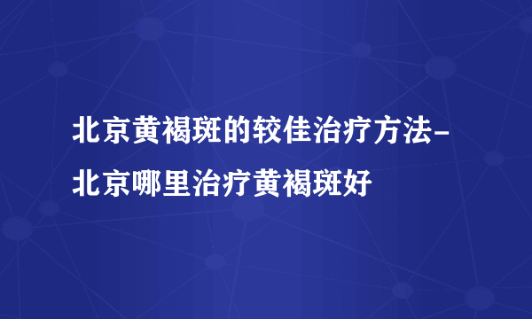 北京黄褐斑的较佳治疗方法-北京哪里治疗黄褐斑好