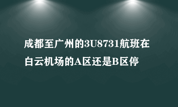 成都至广州的3U8731航班在白云机场的A区还是B区停