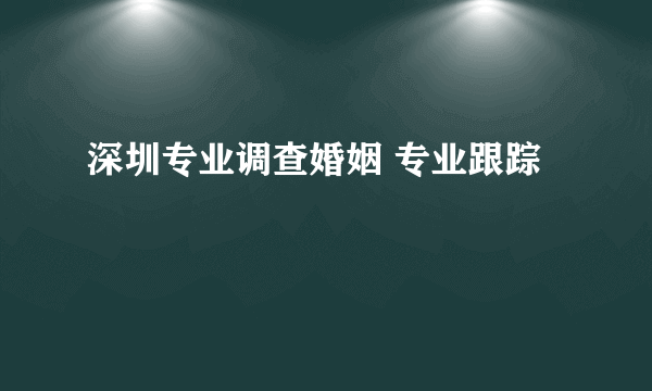 深圳专业调查婚姻 专业跟踪