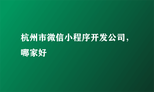 杭州市微信小程序开发公司，哪家好