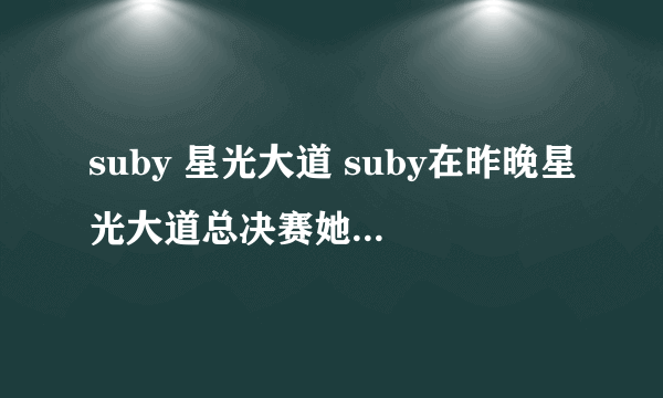 suby 星光大道 suby在昨晚星光大道总决赛她的最后一关唱的叫什么 我记得歌词有i love you baby ......