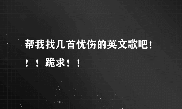 帮我找几首忧伤的英文歌吧！！！跪求！！