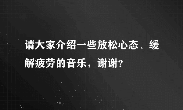 请大家介绍一些放松心态、缓解疲劳的音乐，谢谢？