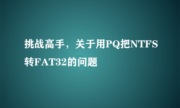 挑战高手，关于用PQ把NTFS转FAT32的问题