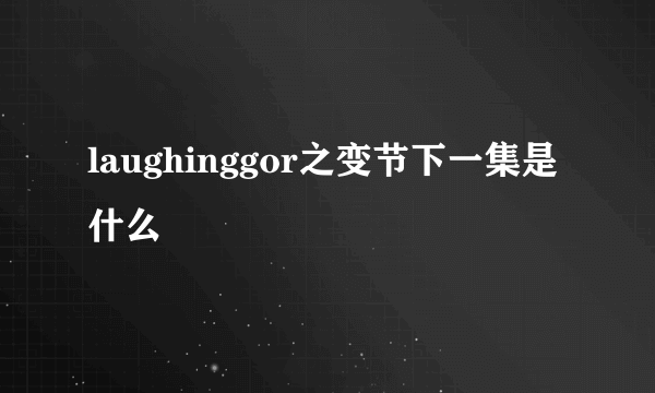 laughinggor之变节下一集是什么