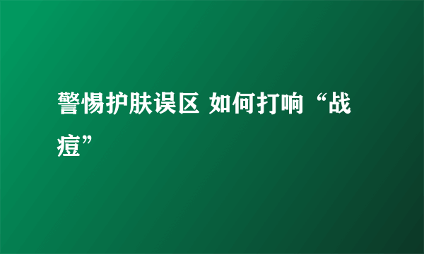 警惕护肤误区 如何打响“战痘”