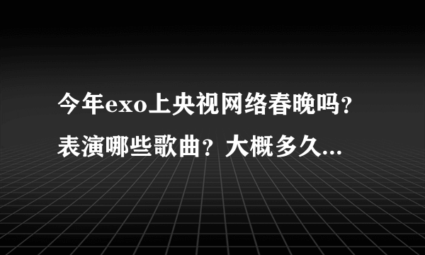 今年exo上央视网络春晚吗？表演哪些歌曲？大概多久出来？哪位亲知道呢