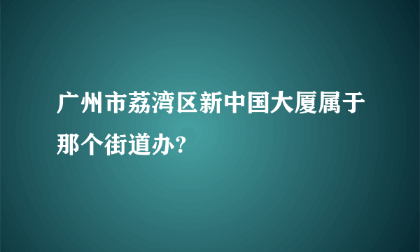 广州市荔湾区新中国大厦属于那个街道办?