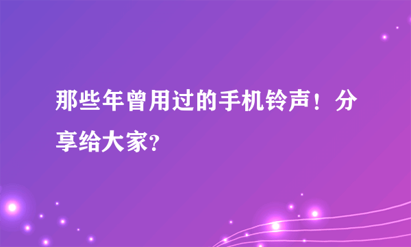 那些年曾用过的手机铃声！分享给大家？