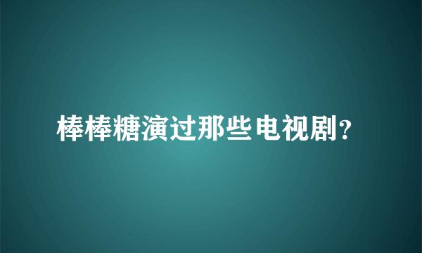 棒棒糖演过那些电视剧？