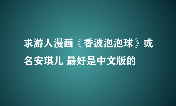 求游人漫画《香波泡泡球》或名安琪儿 最好是中文版的