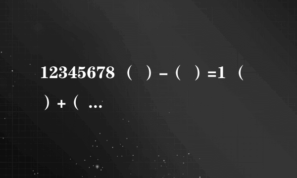 12345678 （ ）-（ ）=1 （ ）+（ ）=9 （ ）-（ ）=2 （ ）+（ ）=7