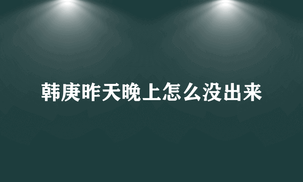 韩庚昨天晚上怎么没出来