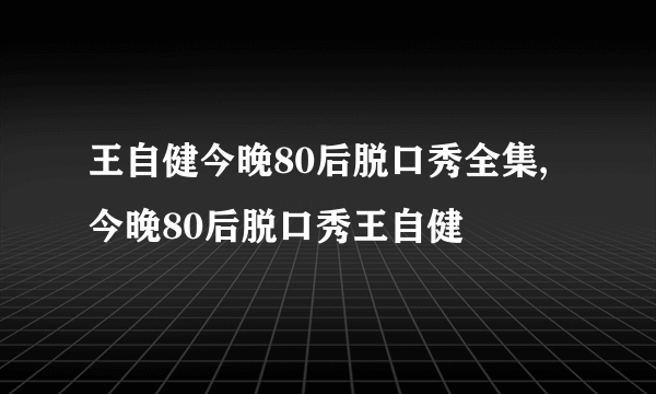 王自健今晚80后脱口秀全集,今晚80后脱口秀王自健