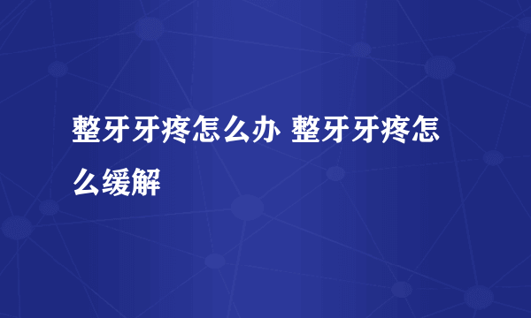 整牙牙疼怎么办 整牙牙疼怎么缓解