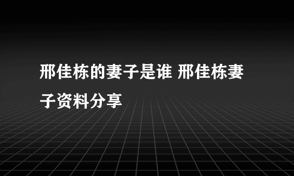 邢佳栋的妻子是谁 邢佳栋妻子资料分享