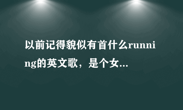 以前记得貌似有首什么running的英文歌，是个女的唱的。现在怎么搜不到了？ 是我记错了吗？