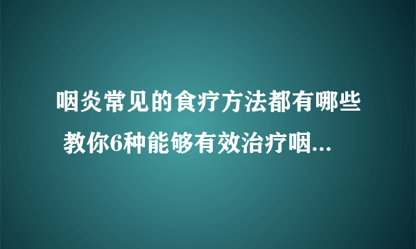 咽炎常见的食疗方法都有哪些 教你6种能够有效治疗咽炎的饮食方法