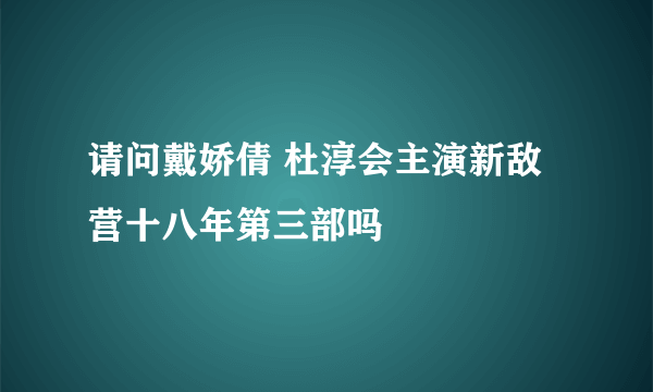 请问戴娇倩 杜淳会主演新敌营十八年第三部吗