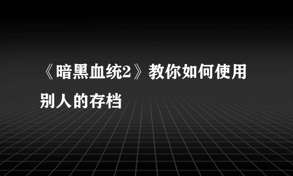 《暗黑血统2》教你如何使用别人的存档