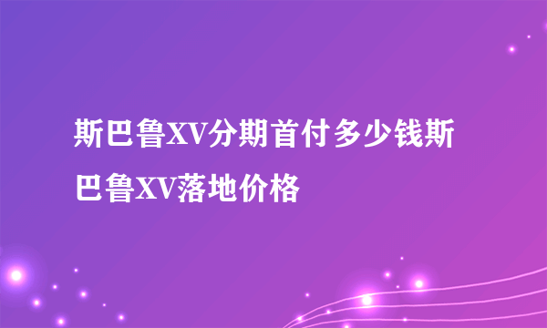 斯巴鲁XV分期首付多少钱斯巴鲁XV落地价格