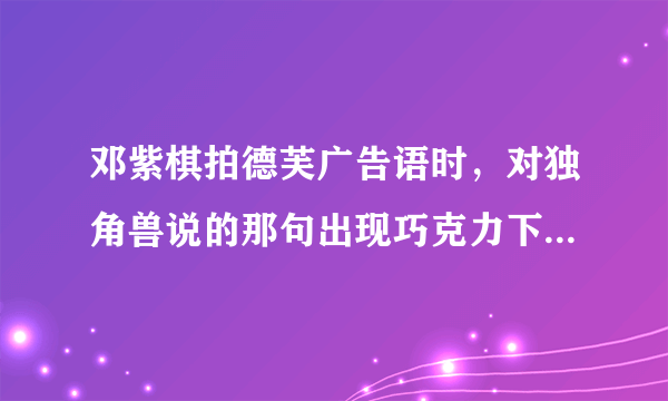 邓紫棋拍德芙广告语时，对独角兽说的那句出现巧克力下雨天音乐三个名词的广告语是什么？不是那句德芙纵