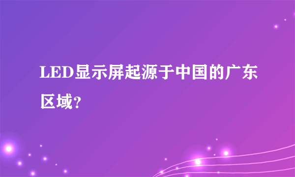 LED显示屏起源于中国的广东区域？