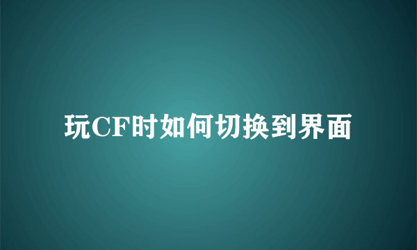 玩CF时如何切换到界面