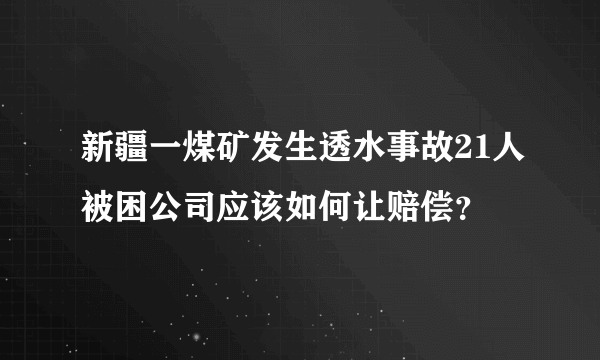 新疆一煤矿发生透水事故21人被困公司应该如何让赔偿？