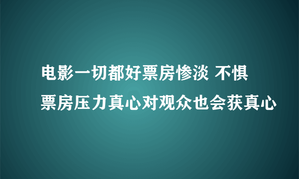 电影一切都好票房惨淡 不惧票房压力真心对观众也会获真心