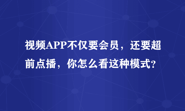 视频APP不仅要会员，还要超前点播，你怎么看这种模式？