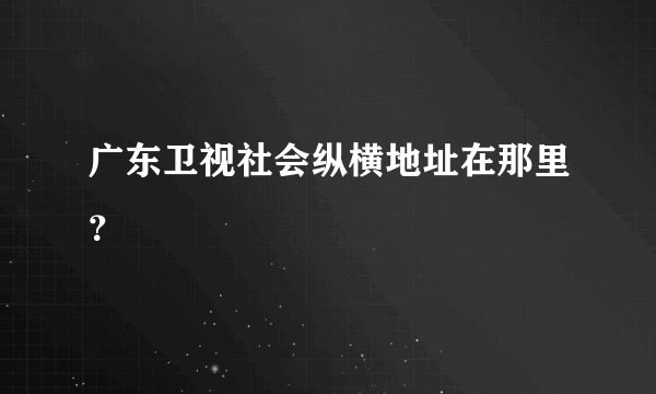 广东卫视社会纵横地址在那里？